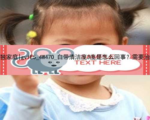 武汉代孕机构助力失独家庭|gvfE5_4W47O_白带清洁度3度是怎么回事？需要治疗吗？