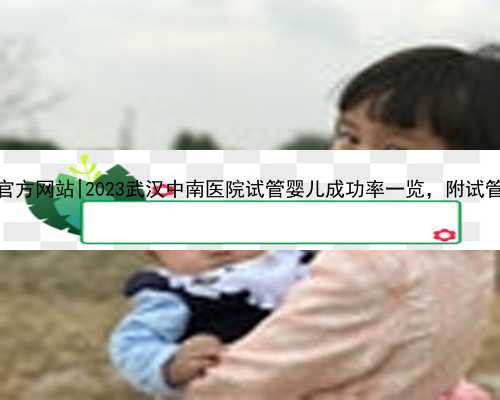 武汉代孕官方网站|2023武汉中南医院试管婴儿成功率一览，附试管医生推荐